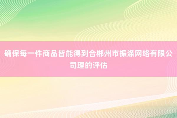 确保每一件商品皆能得到合郴州市振涤网络有限公司理的评估