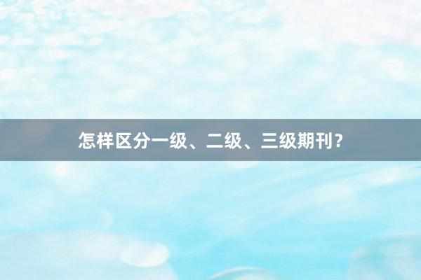 怎样区分一级、二级、三级期刊？
