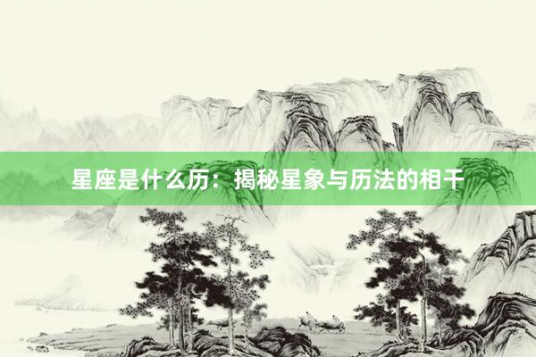 星座是什么历：揭秘星象与历法的相干