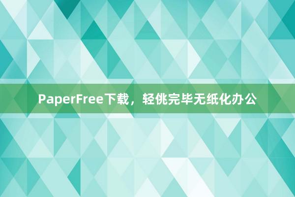 PaperFree下载，轻佻完毕无纸化办公