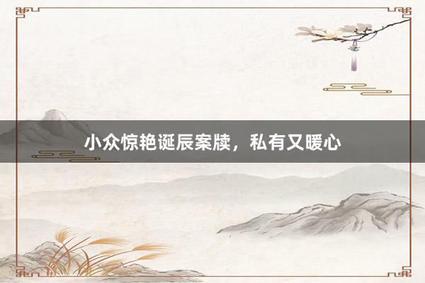 小众惊艳诞辰案牍，私有又暖心