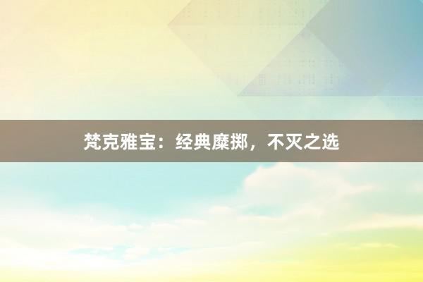 梵克雅宝：经典糜掷，不灭之选