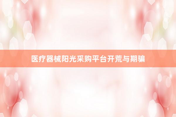 医疗器械阳光采购平台开荒与期骗