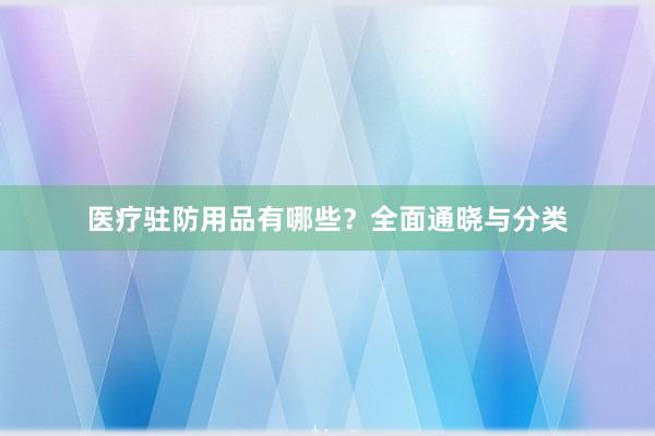 医疗驻防用品有哪些？全面通晓与分类