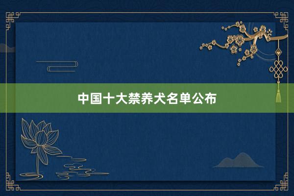 中国十大禁养犬名单公布